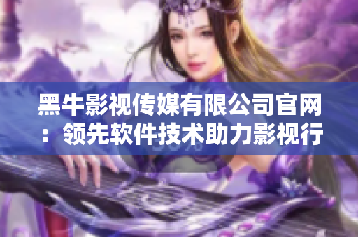 黑牛影视传媒有限公司官网：领先软件技术助力影视行业创新