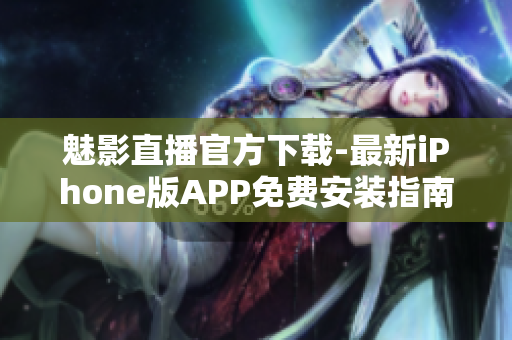 魅影直播官方下载-最新iPhone版APP免费安装指南