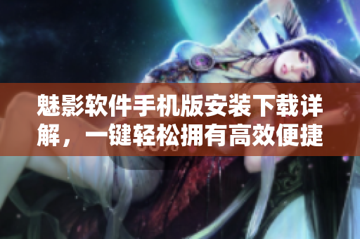 魅影软件手机版安装下载详解，一键轻松拥有高效便捷工具
