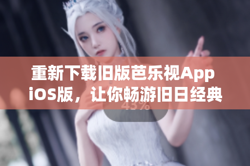 重新下载旧版芭乐视App iOS版，让你畅游旧日经典节目！
