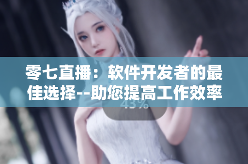 零七直播：软件开发者的最佳选择--助您提高工作效率