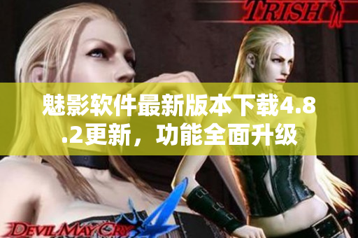 魅影软件最新版本下载4.8.2更新，功能全面升级