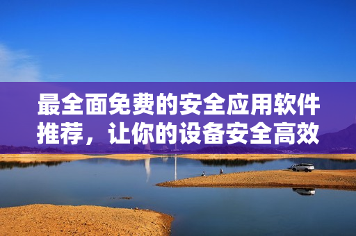 最全面免费的安全应用软件推荐，让你的设备安全高效运行