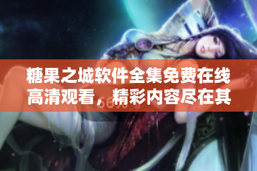 糖果之城软件全集免费在线高清观看，精彩内容尽在其中