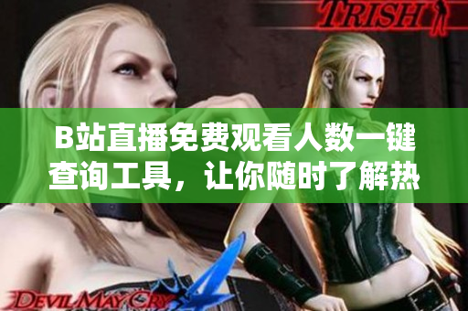 B站直播免费观看人数一键查询工具，让你随时了解热门软件在线情况！