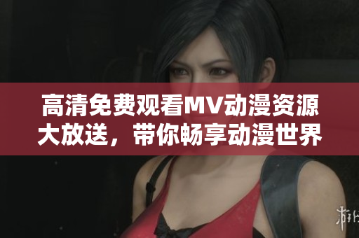 高清免费观看MV动漫资源大放送，带你畅享动漫世界！