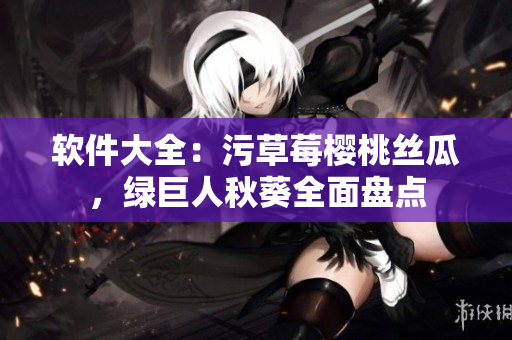 软件大全：污草莓樱桃丝瓜，绿巨人秋葵全面盘点