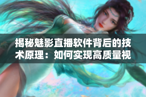 揭秘魅影直播软件背后的技术原理：如何实现高质量视频流传输和稳定直播？