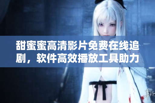 甜蜜蜜高清影片免费在线追剧，软件高效播放工具助力流畅观看