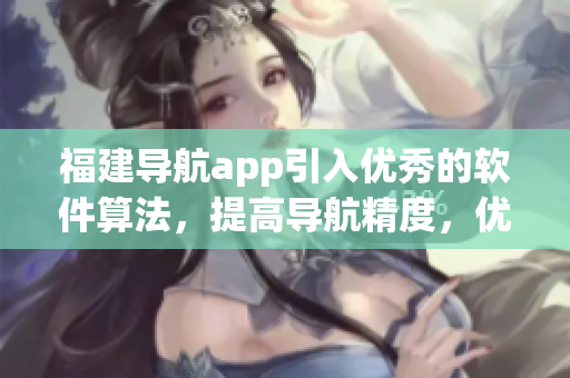福建导航app引入优秀的软件算法，提高导航精度，优化用户体验