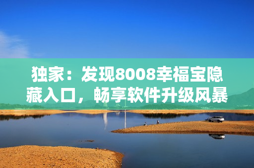 独家：发现8008幸福宝隐藏入口，畅享软件升级风暴！