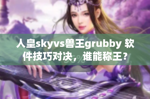 人皇skyvs兽王grubby 软件技巧对决，谁能称王？