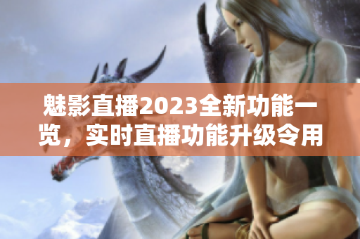 魅影直播2023全新功能一览，实时直播功能升级令用户体验更佳