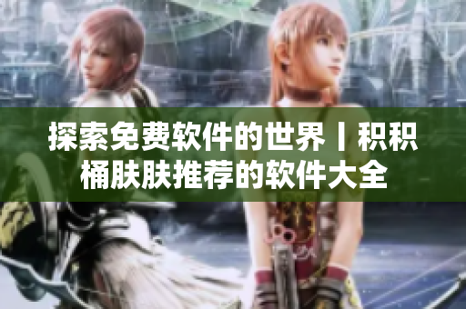 探索免费软件的世界丨积积桶肤肤推荐的软件大全