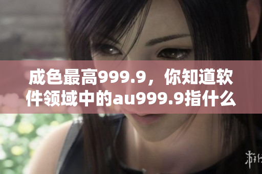 成色最高999.9，你知道软件领域中的au999.9指什么吗？