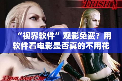 “视界软件”观影免费？用软件看电影是否真的不用花费？