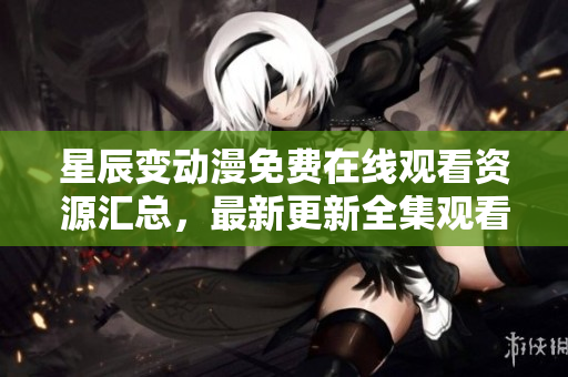 星辰变动漫免费在线观看资源汇总，最新更新全集观看指南