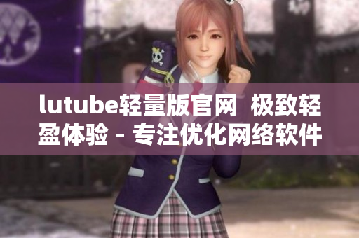 lutube轻量版官网  极致轻盈体验 - 专注优化网络软件功能