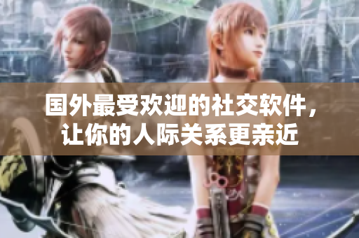 国外最受欢迎的社交软件，让你的人际关系更亲近
