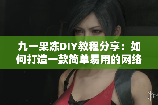 九一果冻DIY教程分享：如何打造一款简单易用的网络软件？