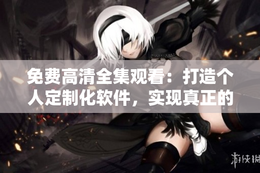 免费高清全集观看：打造个人定制化软件，实现真正的两人世界【无需付费】