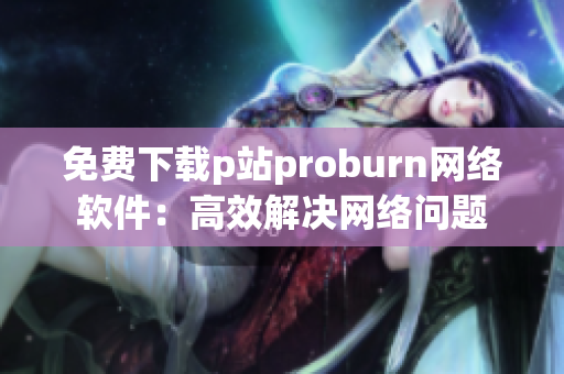 免费下载p站proburn网络软件：高效解决网络问题