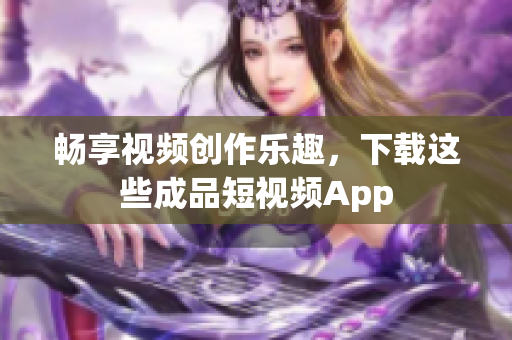 畅享视频创作乐趣，下载这些成品短视频App