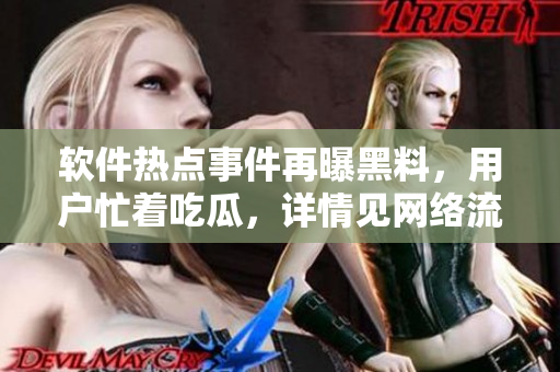 软件热点事件再曝黑料，用户忙着吃瓜，详情见网络流传