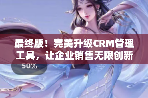 最终版！完美升级CRM管理工具，让企业销售无限创新！