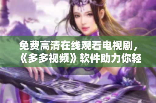 免费高清在线观看电视剧，《多多视频》软件助力你轻松享受影视盛宴