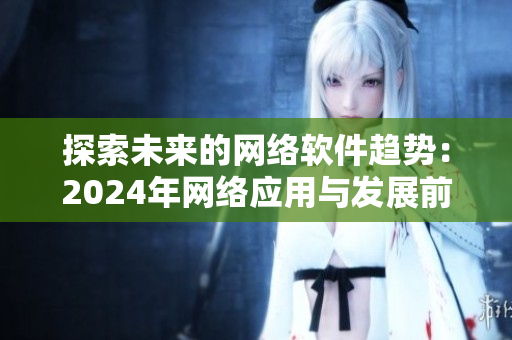 探索未来的网络软件趋势：2024年网络应用与发展前景展望