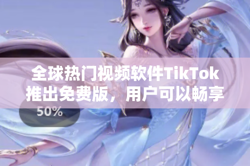 全球热门视频软件TikTok推出免费版，用户可以畅享海量优质内容