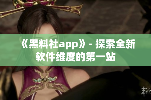 《黑料社app》- 探索全新软件维度的第一站