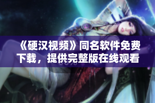 《硬汉视频》同名软件免费下载，提供完整版在线观看，支持多平台使用