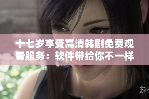 十七岁享受高清韩剧免费观看服务：软件带给你不一样的视听体验
