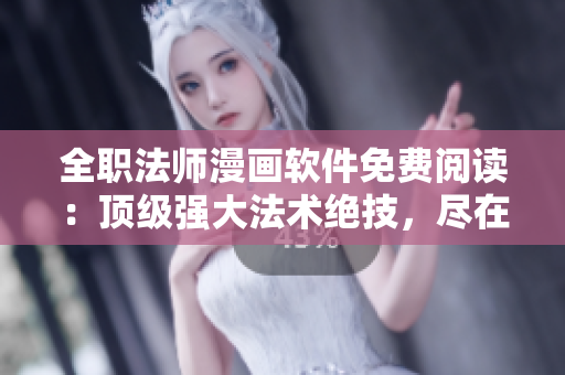 全职法师漫画软件免费阅读：顶级强大法术绝技，尽在指尖!
