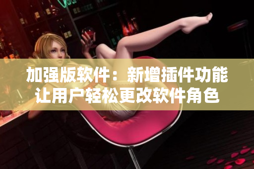 加强版软件：新增插件功能让用户轻松更改软件角色