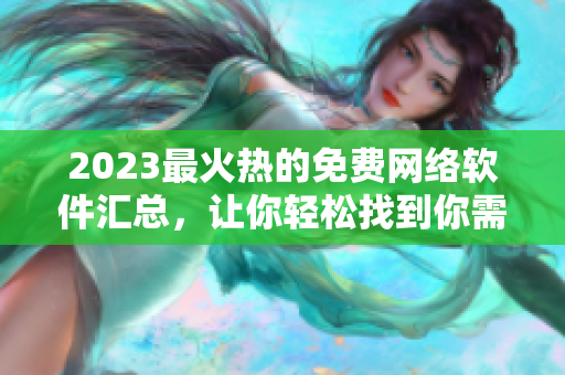 2023最火热的免费网络软件汇总，让你轻松找到你需要的！