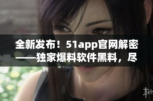 全新发布！51app官网解密——独家爆料软件黑料，尽在眼前！