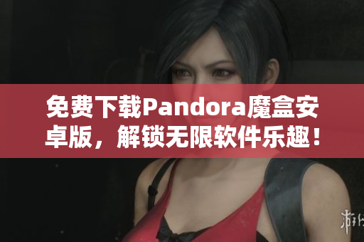 免费下载Pandora魔盒安卓版，解锁无限软件乐趣！