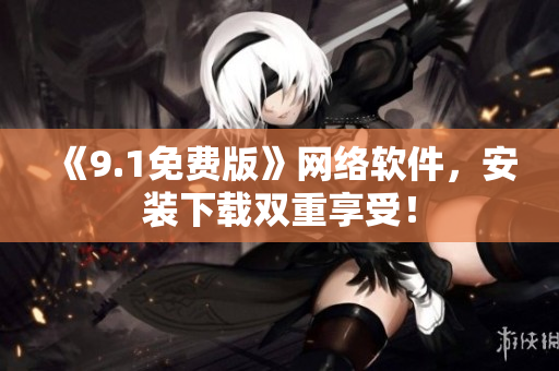 《9.1免费版》网络软件，安装下载双重享受！