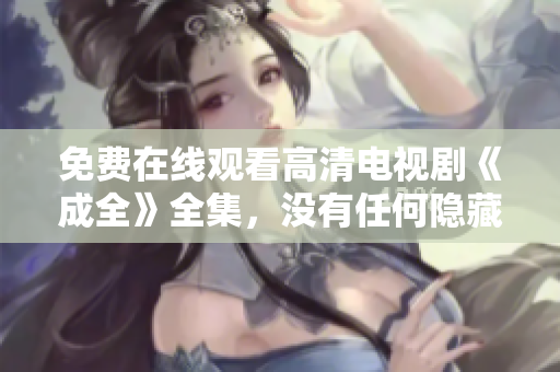 免费在线观看高清电视剧《成全》全集，没有任何隐藏费用