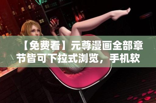 【免费看】元尊漫画全部章节皆可下拉式浏览，手机软件APP也适用！