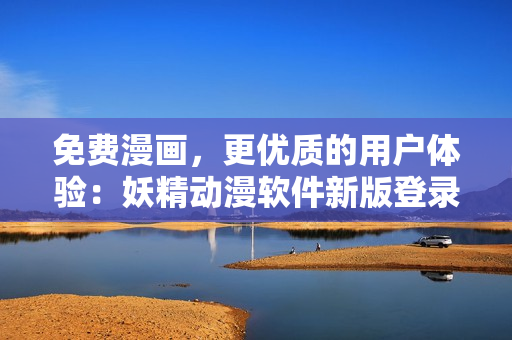 免费漫画，更优质的用户体验：妖精动漫软件新版登录页面重磅上线