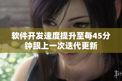 软件开发速度提升至每45分钟跟上一次迭代更新