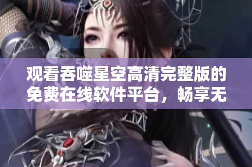 观看吞噬星空高清完整版的免费在线软件平台，畅享无广告观影体验