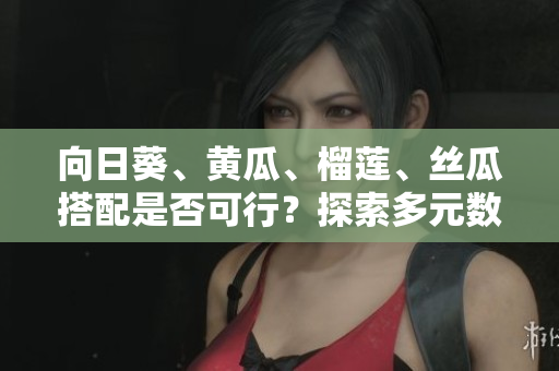 向日葵、黄瓜、榴莲、丝瓜搭配是否可行？探索多元数据软件搭配原理