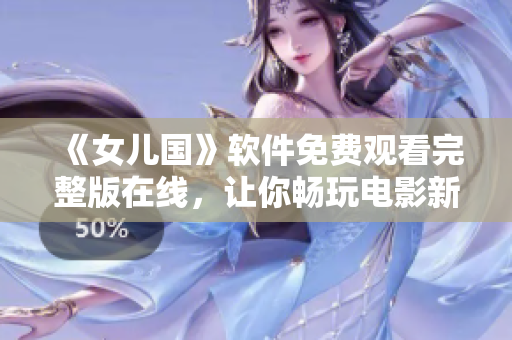 《女儿国》软件免费观看完整版在线，让你畅玩电影新体验！