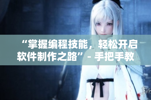 “掌握编程技能，轻松开启软件制作之路”- 手把手教你打造优秀软件