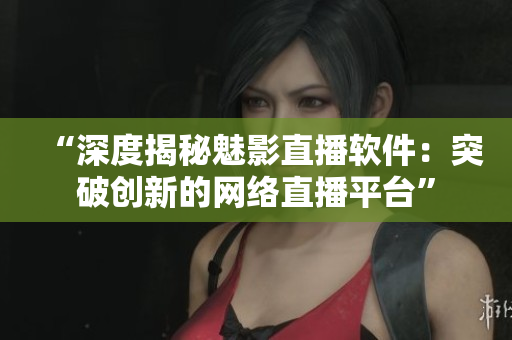 “深度揭秘魅影直播软件：突破创新的网络直播平台”